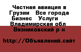 Частная авиация в Грузии - Все города Бизнес » Услуги   . Владимирская обл.,Вязниковский р-н